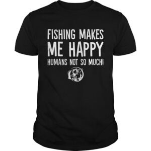Fishing Makes Me Happy Humans Not So Much Funny Shirt